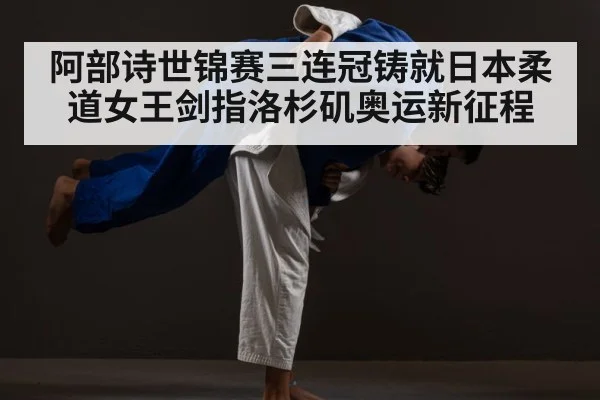 阿部诗世锦赛三连冠铸就日本柔道女王剑指洛杉矶奥运新征程