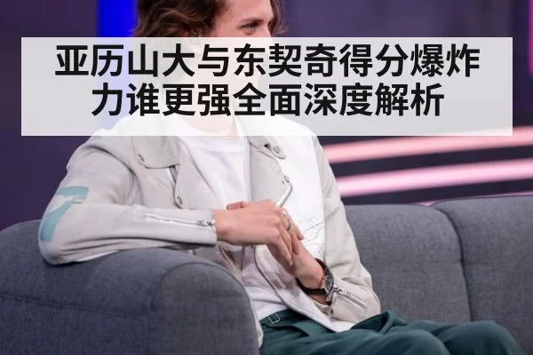 亚历山大与东契奇得分爆炸力谁更强全面深度解析
