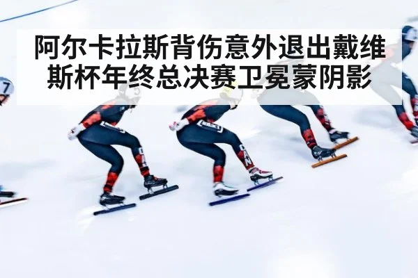 阿尔卡拉斯背伤意外退出戴维斯杯年终总决赛卫冕蒙阴影